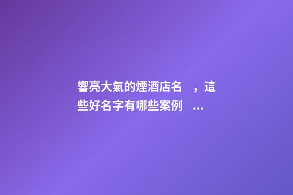 響亮大氣的煙酒店名，這些好名字有哪些案例？
